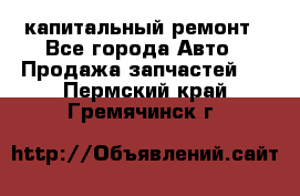 капитальный ремонт - Все города Авто » Продажа запчастей   . Пермский край,Гремячинск г.